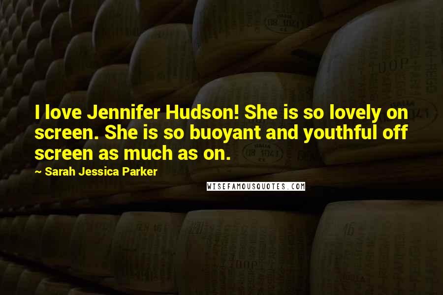 Sarah Jessica Parker Quotes: I love Jennifer Hudson! She is so lovely on screen. She is so buoyant and youthful off screen as much as on.