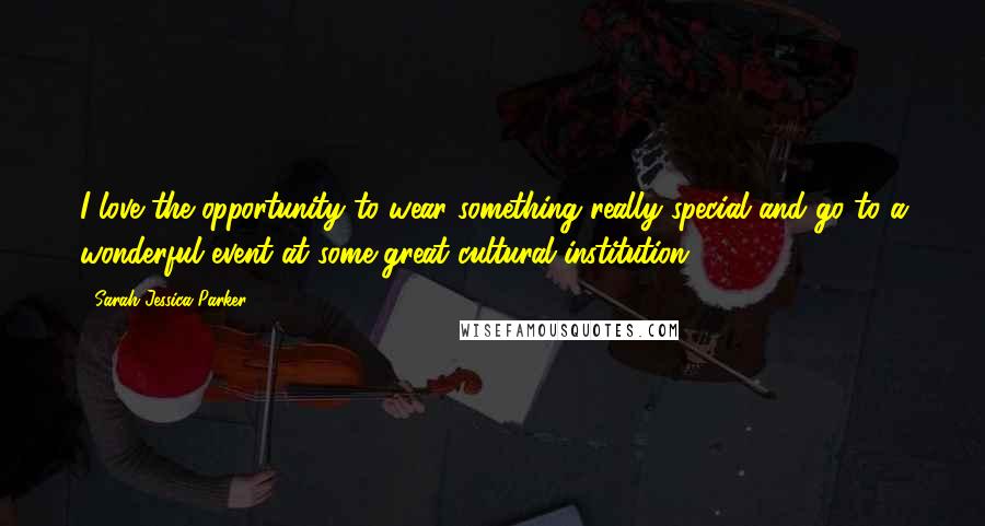 Sarah Jessica Parker Quotes: I love the opportunity to wear something really special and go to a wonderful event at some great cultural institution.