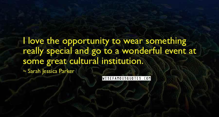 Sarah Jessica Parker Quotes: I love the opportunity to wear something really special and go to a wonderful event at some great cultural institution.