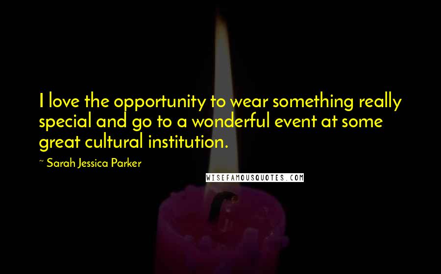 Sarah Jessica Parker Quotes: I love the opportunity to wear something really special and go to a wonderful event at some great cultural institution.