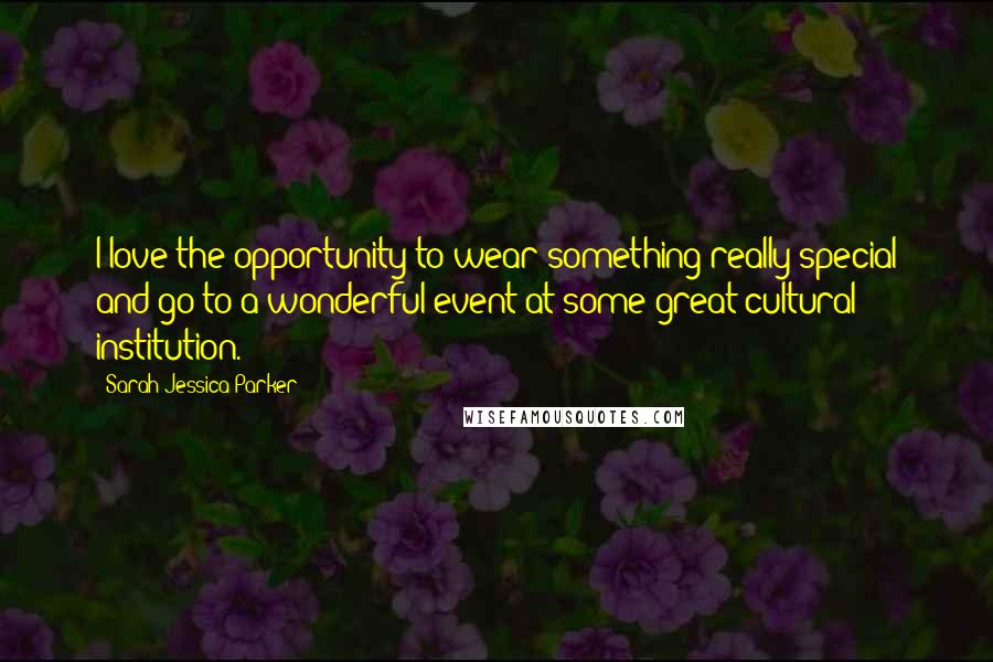Sarah Jessica Parker Quotes: I love the opportunity to wear something really special and go to a wonderful event at some great cultural institution.