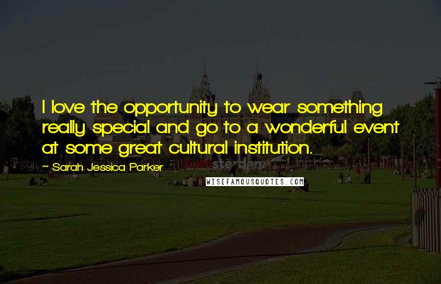 Sarah Jessica Parker Quotes: I love the opportunity to wear something really special and go to a wonderful event at some great cultural institution.