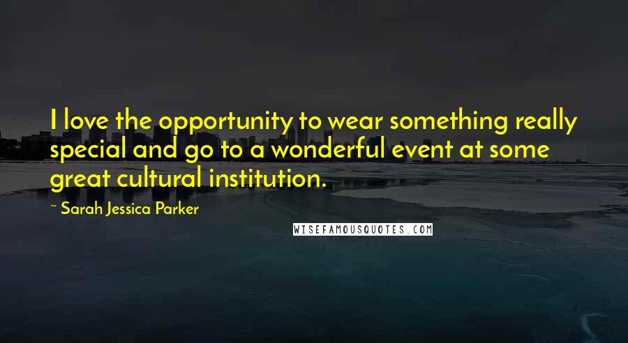 Sarah Jessica Parker Quotes: I love the opportunity to wear something really special and go to a wonderful event at some great cultural institution.