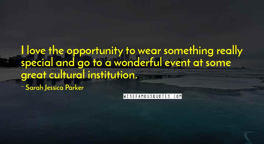 Sarah Jessica Parker Quotes: I love the opportunity to wear something really special and go to a wonderful event at some great cultural institution.