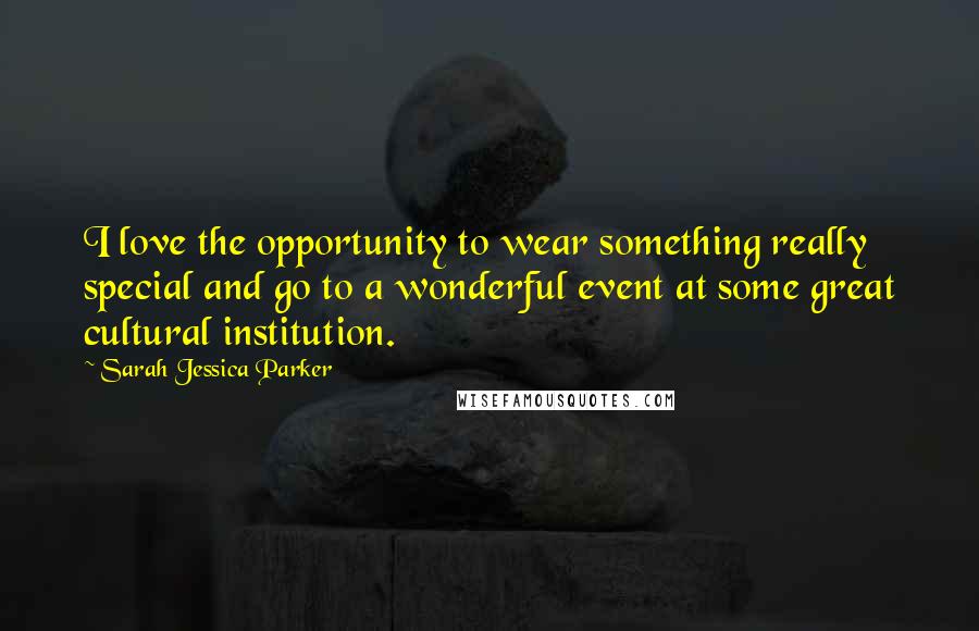 Sarah Jessica Parker Quotes: I love the opportunity to wear something really special and go to a wonderful event at some great cultural institution.