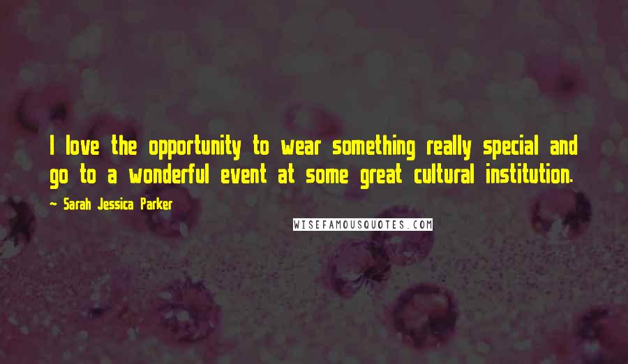 Sarah Jessica Parker Quotes: I love the opportunity to wear something really special and go to a wonderful event at some great cultural institution.