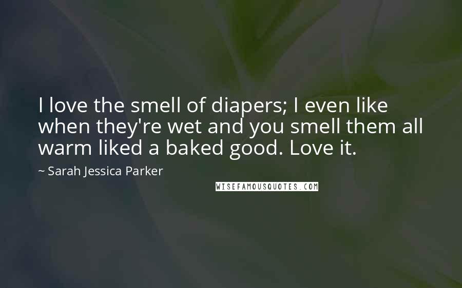 Sarah Jessica Parker Quotes: I love the smell of diapers; I even like when they're wet and you smell them all warm liked a baked good. Love it.