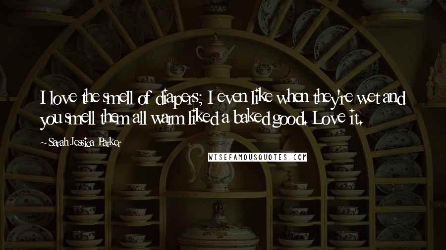 Sarah Jessica Parker Quotes: I love the smell of diapers; I even like when they're wet and you smell them all warm liked a baked good. Love it.