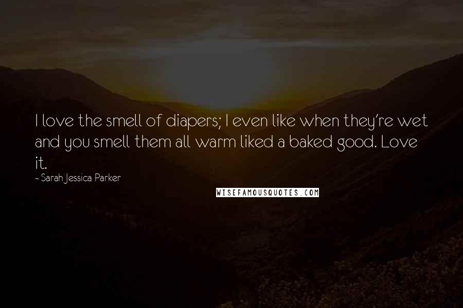 Sarah Jessica Parker Quotes: I love the smell of diapers; I even like when they're wet and you smell them all warm liked a baked good. Love it.