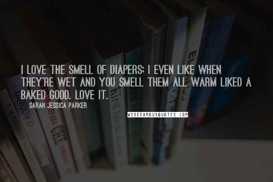 Sarah Jessica Parker Quotes: I love the smell of diapers; I even like when they're wet and you smell them all warm liked a baked good. Love it.