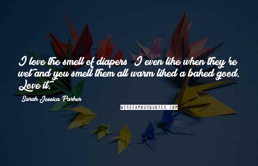 Sarah Jessica Parker Quotes: I love the smell of diapers; I even like when they're wet and you smell them all warm liked a baked good. Love it.