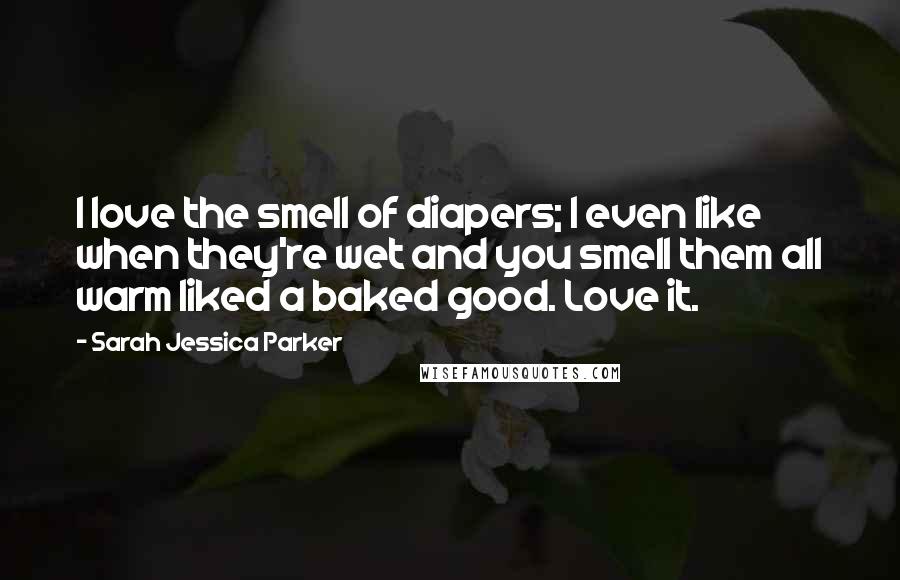 Sarah Jessica Parker Quotes: I love the smell of diapers; I even like when they're wet and you smell them all warm liked a baked good. Love it.