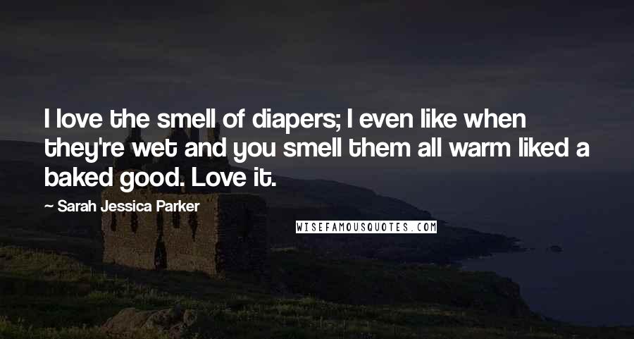 Sarah Jessica Parker Quotes: I love the smell of diapers; I even like when they're wet and you smell them all warm liked a baked good. Love it.