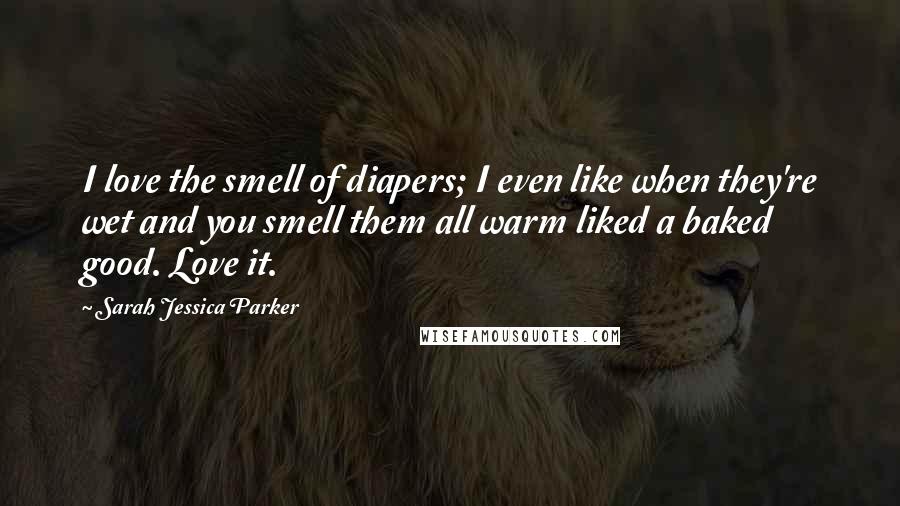 Sarah Jessica Parker Quotes: I love the smell of diapers; I even like when they're wet and you smell them all warm liked a baked good. Love it.