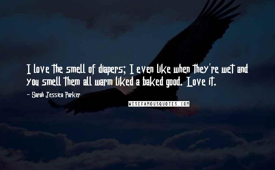 Sarah Jessica Parker Quotes: I love the smell of diapers; I even like when they're wet and you smell them all warm liked a baked good. Love it.