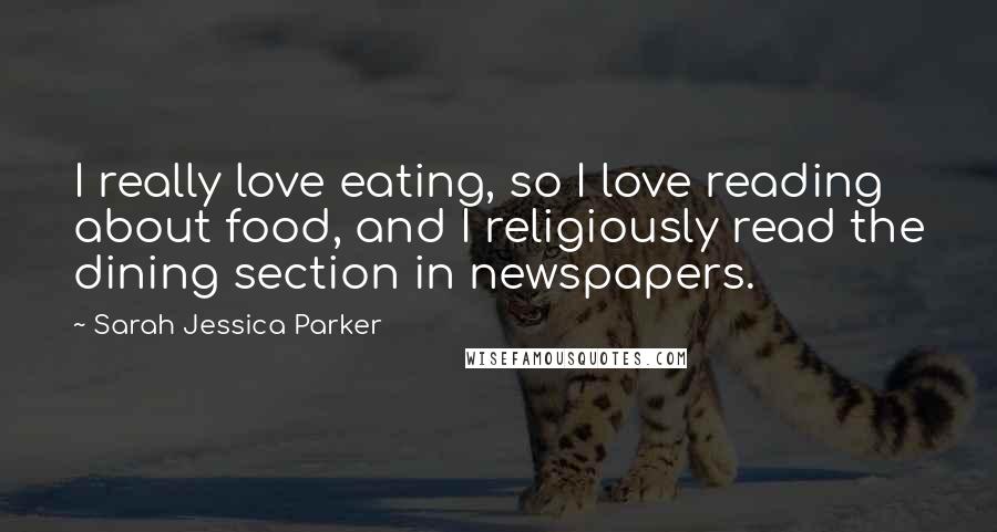 Sarah Jessica Parker Quotes: I really love eating, so I love reading about food, and I religiously read the dining section in newspapers.