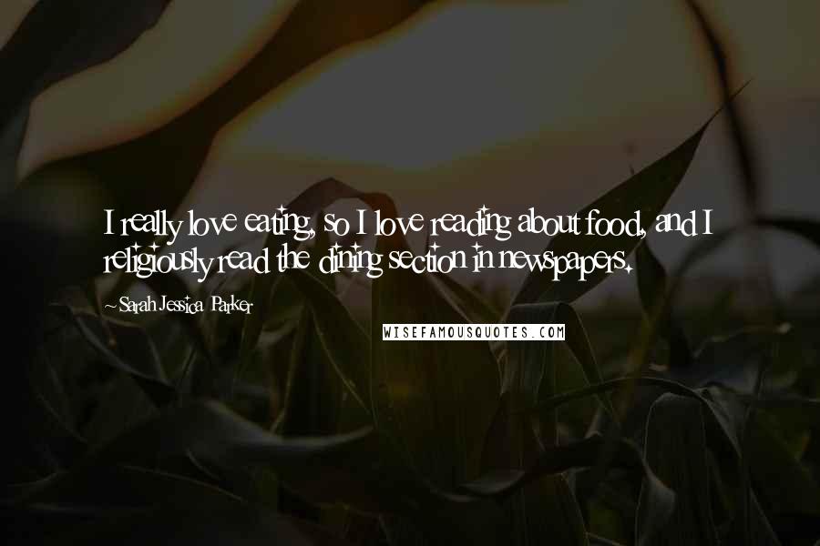 Sarah Jessica Parker Quotes: I really love eating, so I love reading about food, and I religiously read the dining section in newspapers.