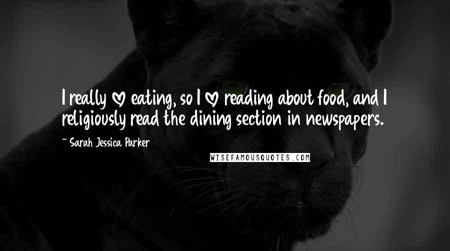 Sarah Jessica Parker Quotes: I really love eating, so I love reading about food, and I religiously read the dining section in newspapers.