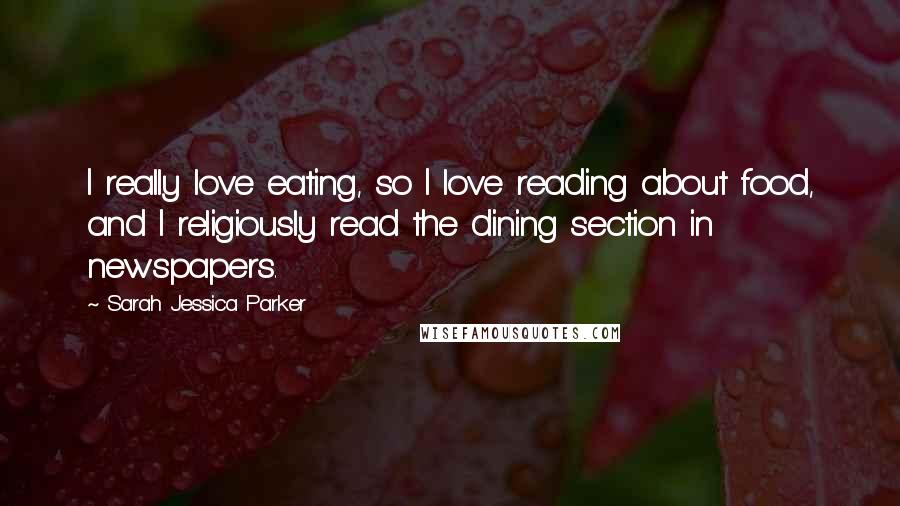 Sarah Jessica Parker Quotes: I really love eating, so I love reading about food, and I religiously read the dining section in newspapers.