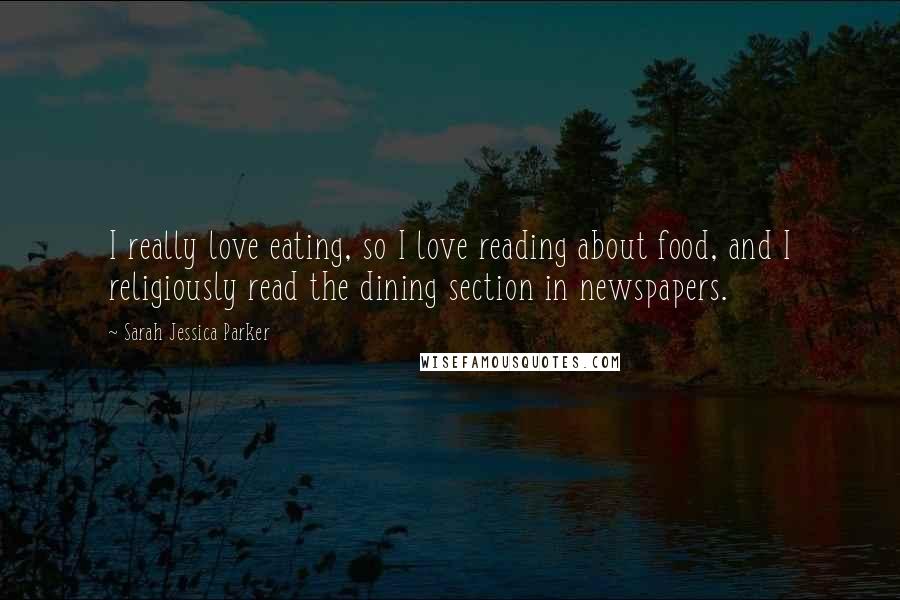 Sarah Jessica Parker Quotes: I really love eating, so I love reading about food, and I religiously read the dining section in newspapers.