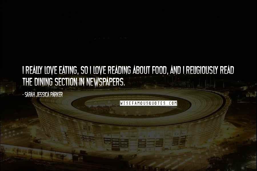 Sarah Jessica Parker Quotes: I really love eating, so I love reading about food, and I religiously read the dining section in newspapers.