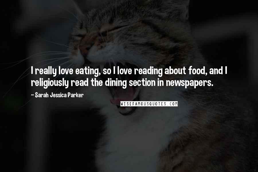 Sarah Jessica Parker Quotes: I really love eating, so I love reading about food, and I religiously read the dining section in newspapers.