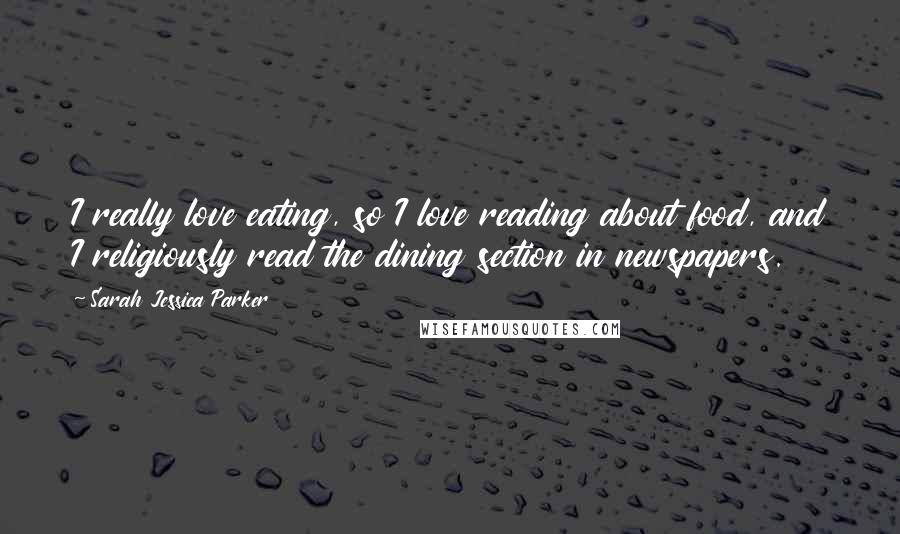 Sarah Jessica Parker Quotes: I really love eating, so I love reading about food, and I religiously read the dining section in newspapers.