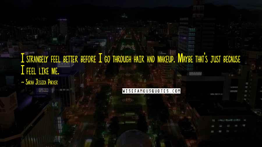Sarah Jessica Parker Quotes: I strangely feel better before I go through hair and makeup. Maybe that's just because I feel like me.