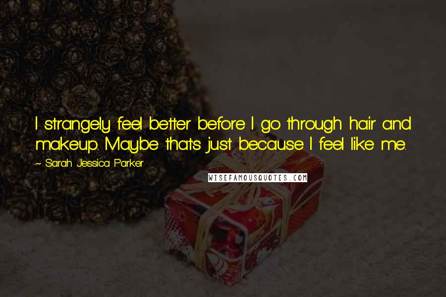 Sarah Jessica Parker Quotes: I strangely feel better before I go through hair and makeup. Maybe that's just because I feel like me.