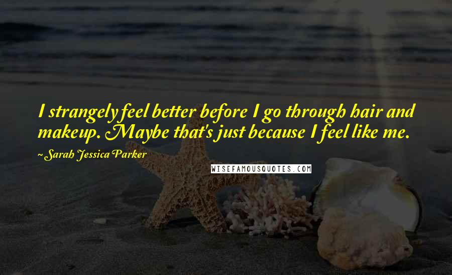 Sarah Jessica Parker Quotes: I strangely feel better before I go through hair and makeup. Maybe that's just because I feel like me.