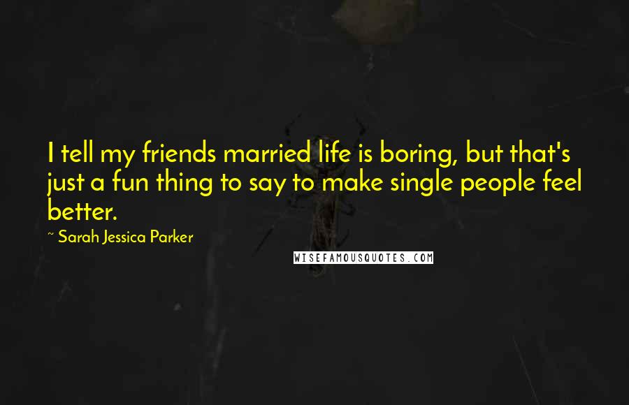 Sarah Jessica Parker Quotes: I tell my friends married life is boring, but that's just a fun thing to say to make single people feel better.
