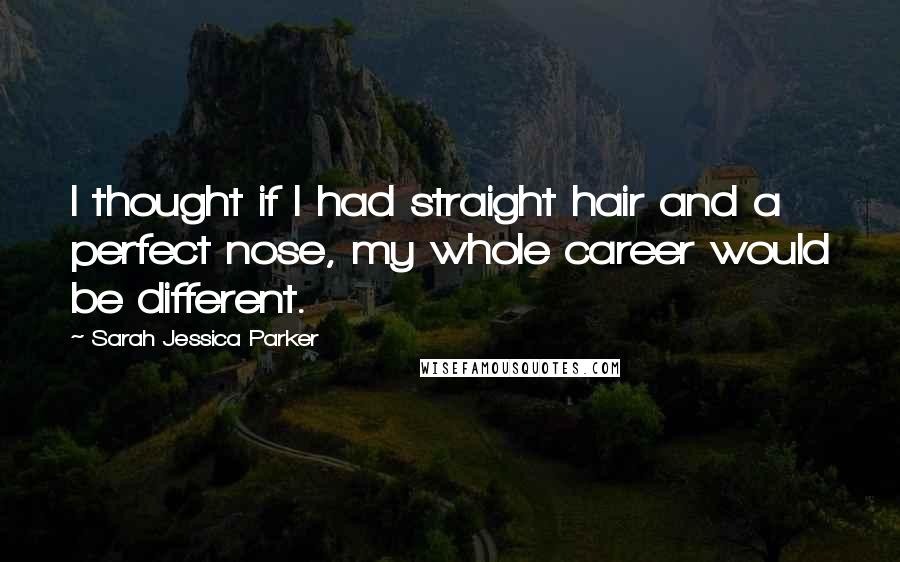 Sarah Jessica Parker Quotes: I thought if I had straight hair and a perfect nose, my whole career would be different.