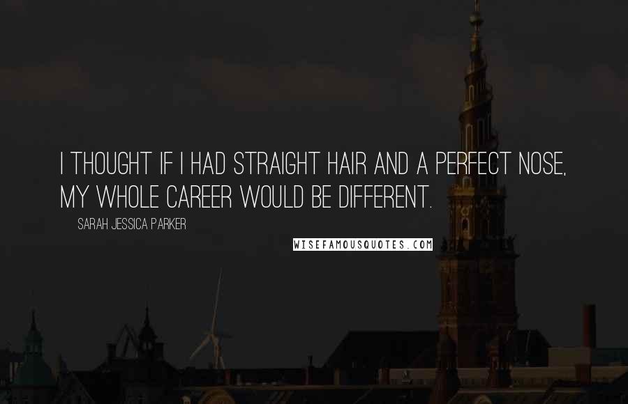 Sarah Jessica Parker Quotes: I thought if I had straight hair and a perfect nose, my whole career would be different.