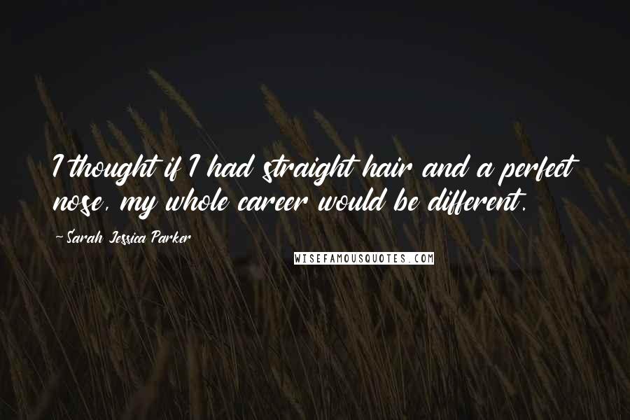 Sarah Jessica Parker Quotes: I thought if I had straight hair and a perfect nose, my whole career would be different.