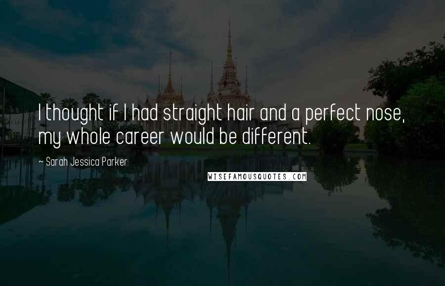 Sarah Jessica Parker Quotes: I thought if I had straight hair and a perfect nose, my whole career would be different.