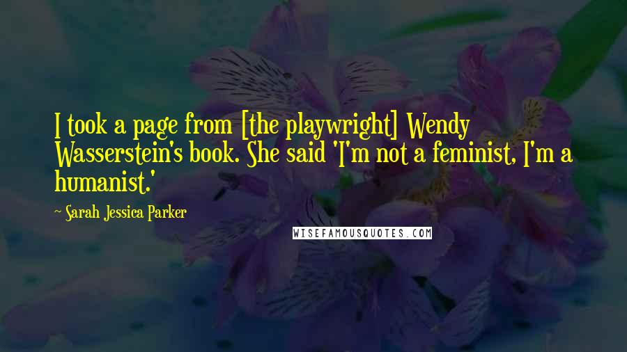 Sarah Jessica Parker Quotes: I took a page from [the playwright] Wendy Wasserstein's book. She said 'I'm not a feminist, I'm a humanist.'