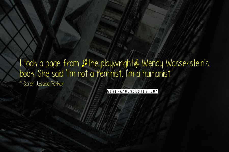 Sarah Jessica Parker Quotes: I took a page from [the playwright] Wendy Wasserstein's book. She said 'I'm not a feminist, I'm a humanist.'