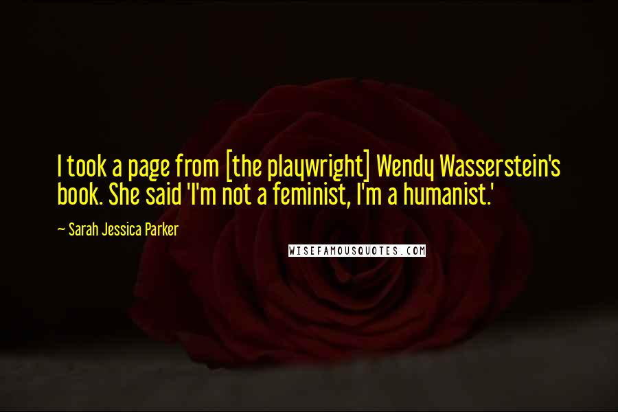 Sarah Jessica Parker Quotes: I took a page from [the playwright] Wendy Wasserstein's book. She said 'I'm not a feminist, I'm a humanist.'