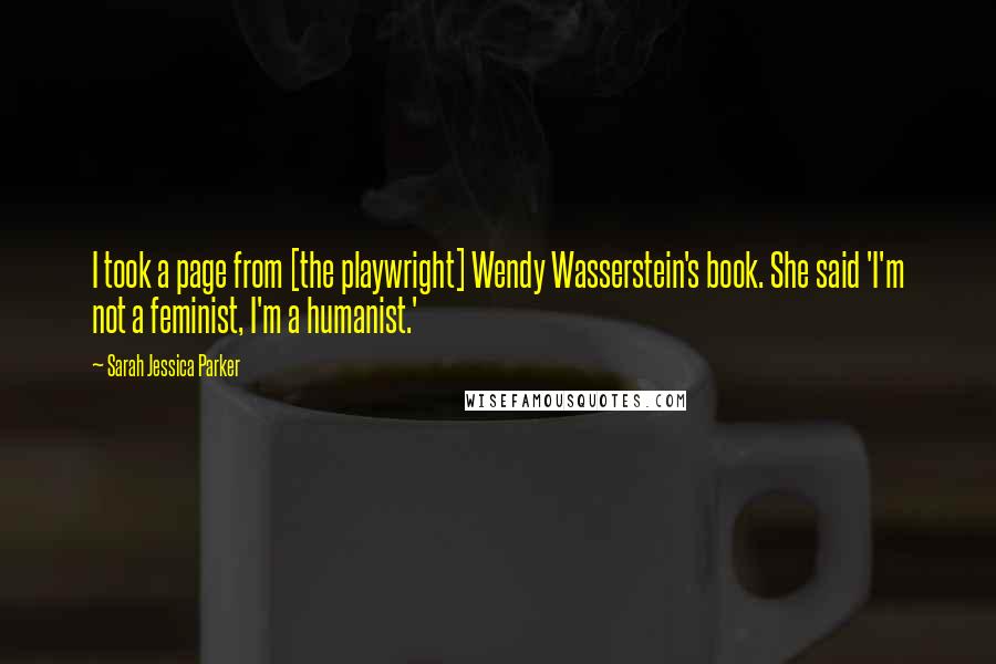 Sarah Jessica Parker Quotes: I took a page from [the playwright] Wendy Wasserstein's book. She said 'I'm not a feminist, I'm a humanist.'