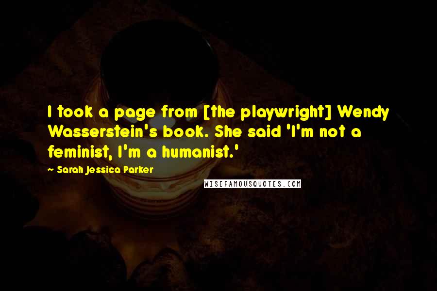 Sarah Jessica Parker Quotes: I took a page from [the playwright] Wendy Wasserstein's book. She said 'I'm not a feminist, I'm a humanist.'