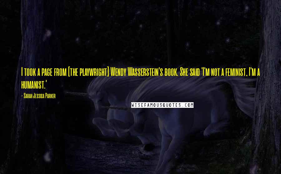 Sarah Jessica Parker Quotes: I took a page from [the playwright] Wendy Wasserstein's book. She said 'I'm not a feminist, I'm a humanist.'