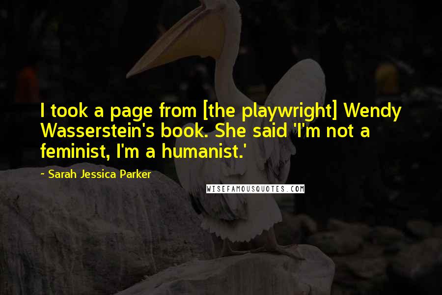 Sarah Jessica Parker Quotes: I took a page from [the playwright] Wendy Wasserstein's book. She said 'I'm not a feminist, I'm a humanist.'