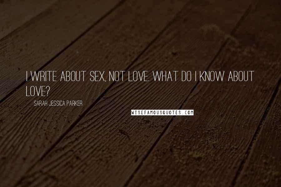 Sarah Jessica Parker Quotes: I write about sex, not love. What do I know about love?