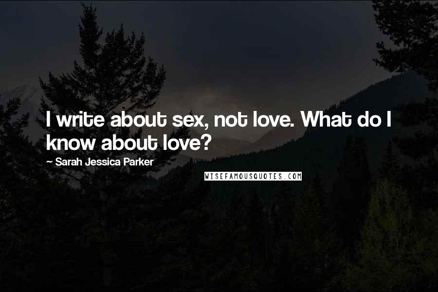 Sarah Jessica Parker Quotes: I write about sex, not love. What do I know about love?