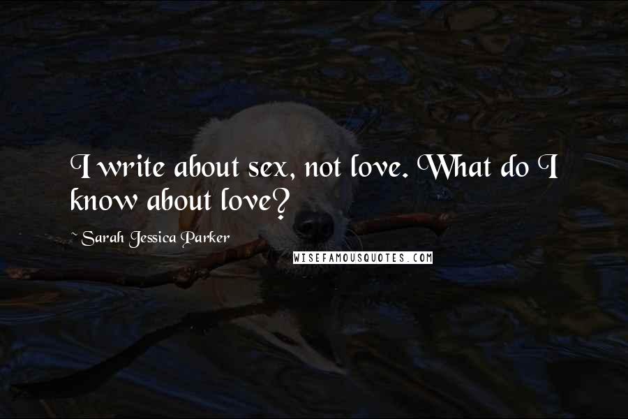 Sarah Jessica Parker Quotes: I write about sex, not love. What do I know about love?