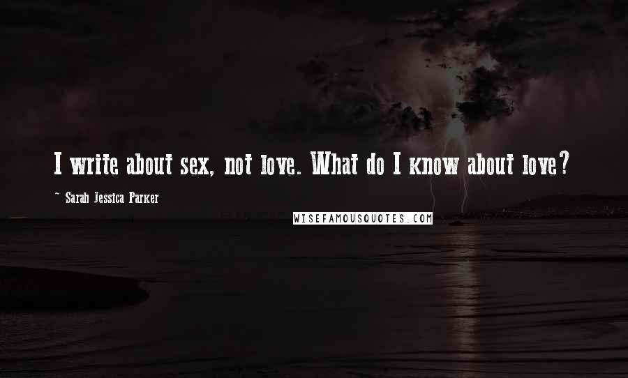 Sarah Jessica Parker Quotes: I write about sex, not love. What do I know about love?