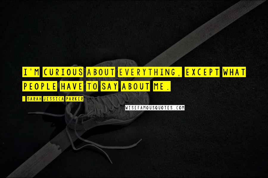 Sarah Jessica Parker Quotes: I'm curious about everything, except what people have to say about me.