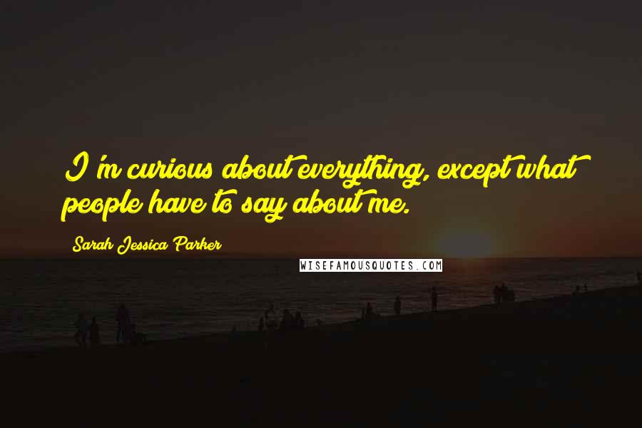 Sarah Jessica Parker Quotes: I'm curious about everything, except what people have to say about me.