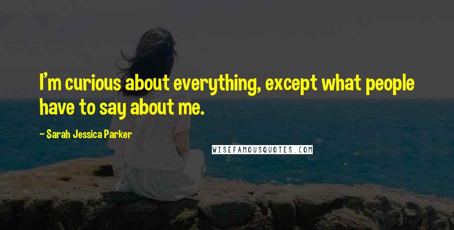 Sarah Jessica Parker Quotes: I'm curious about everything, except what people have to say about me.