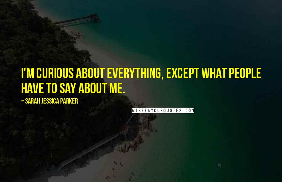 Sarah Jessica Parker Quotes: I'm curious about everything, except what people have to say about me.